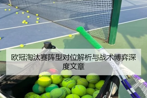 欧冠淘汰赛阵型对位解析与战术博弈深度文章