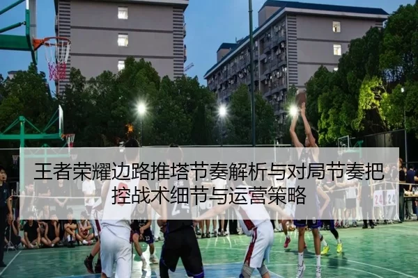 王者荣耀边路推塔节奏解析与对局节奏把控战术细节与运营策略