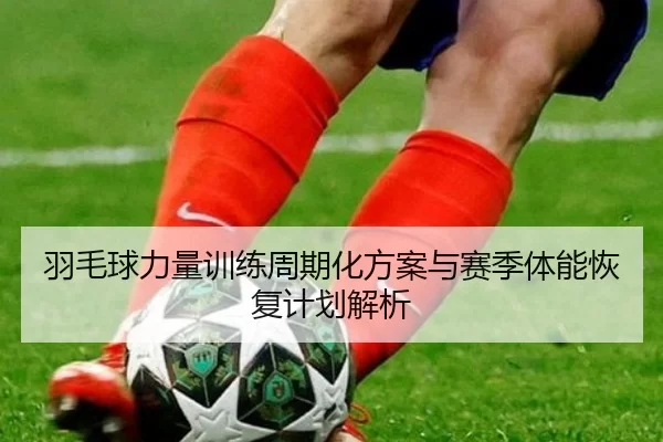 羽毛球力量训练周期化方案与赛季体能恢复计划解析